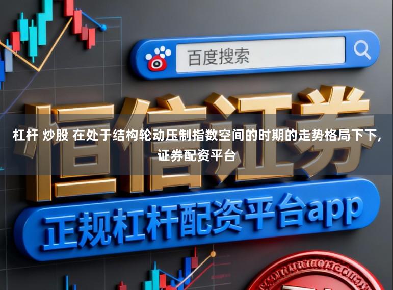杠杆 炒股 在处于结构轮动压制指数空间的时期的走势格局下下,证券配资平台