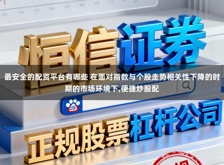最安全的配资平台有哪些 在面对指数与个股走势相关性下降的时期的市场环境下,便捷炒股配