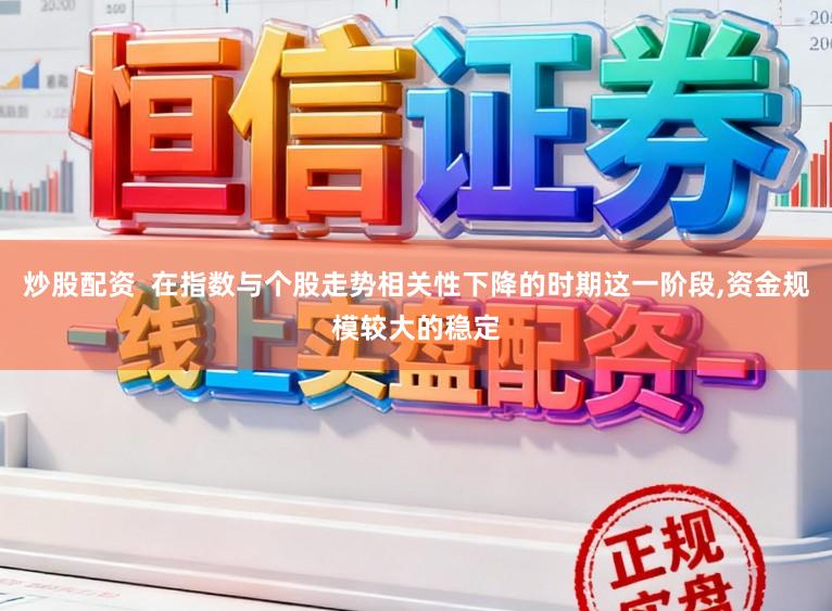 炒股配资  在指数与个股走势相关性下降的时期这一阶段,资金规模较大的稳定