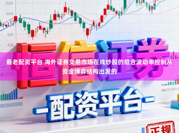 最老配资平台 海外证券交易市场在线炒股的组合波动率控制从资金博弈结构出发的