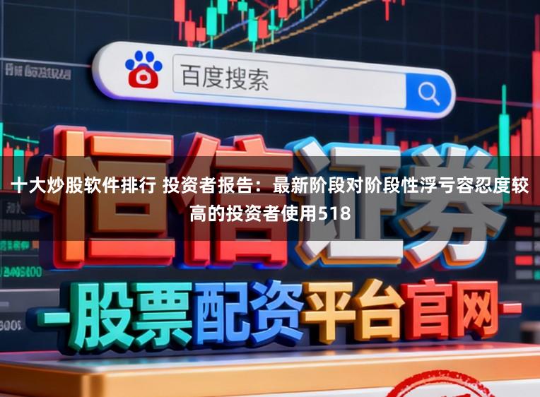 十大炒股软件排行 投资者报告：最新阶段对阶段性浮亏容忍度较高的投资者使用518
