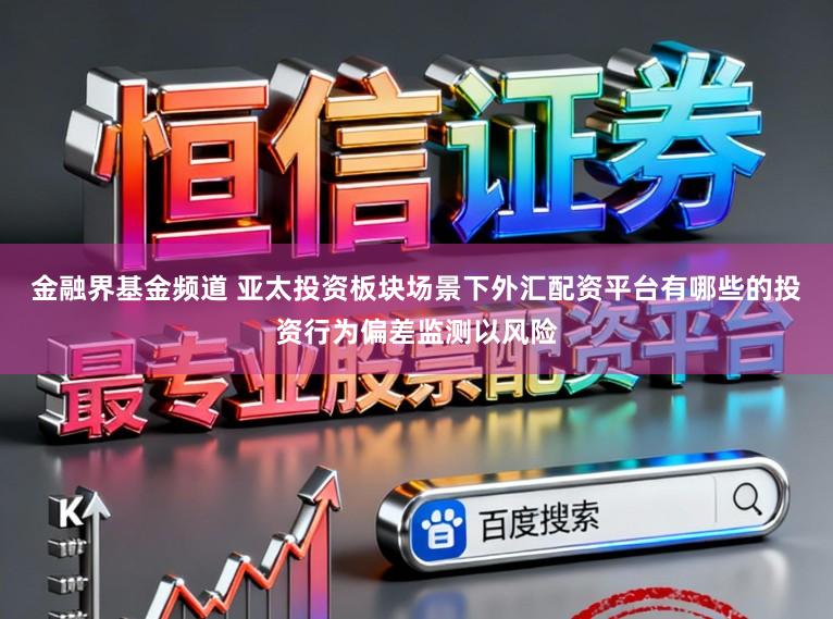 金融界基金频道 亚太投资板块场景下外汇配资平台有哪些的投资行为偏差监测以风险