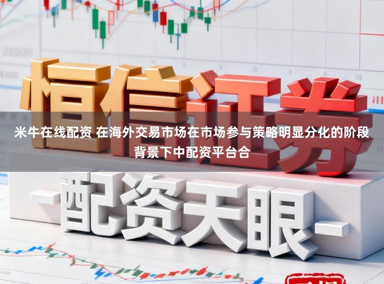 米牛在线配资 在海外交易市场在市场参与策略明显分化的阶段背景下中配资平台合