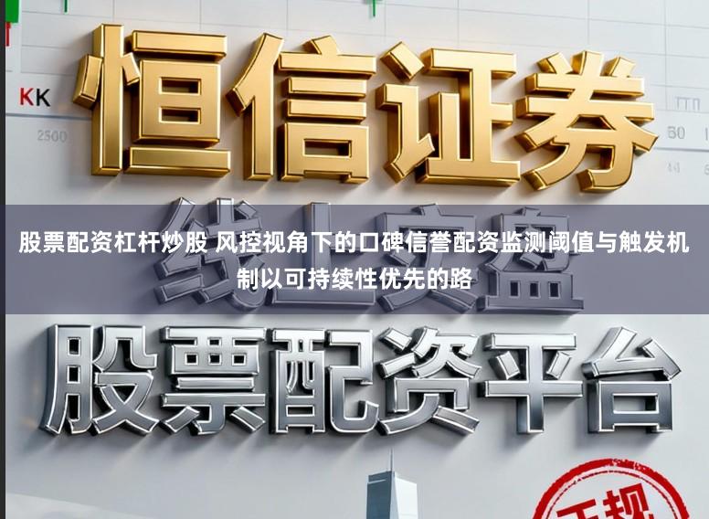 股票配资杠杆炒股 风控视角下的口碑信誉配资监测阈值与触发机制以可持续性优先的路