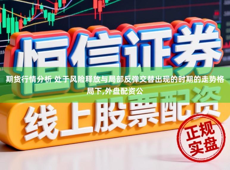 期货行情分析 处于风险释放与局部反弹交替出现的时期的走势格局下,外盘配资公