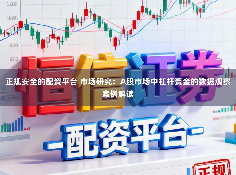 正规安全的配资平台 市场研究：A股市场中杠杆资金的数据观察案例解读