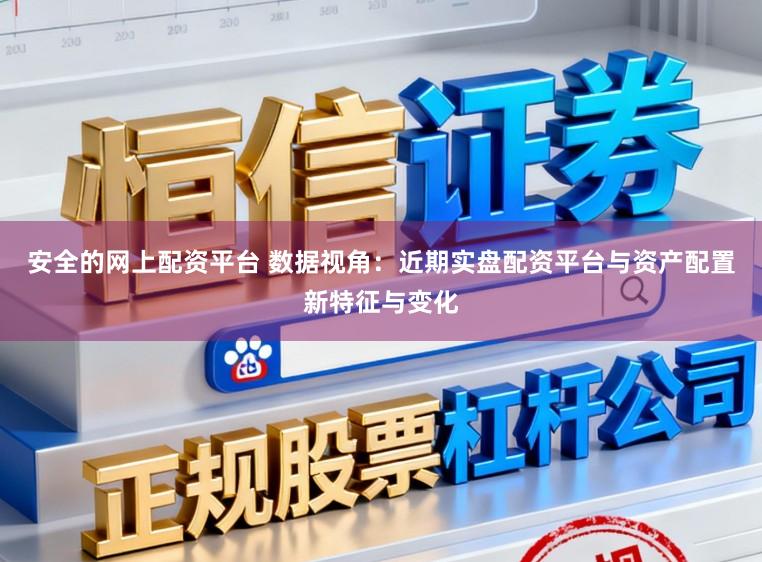 安全的网上配资平台 数据视角：近期实盘配资平台与资产配置新特征与变化