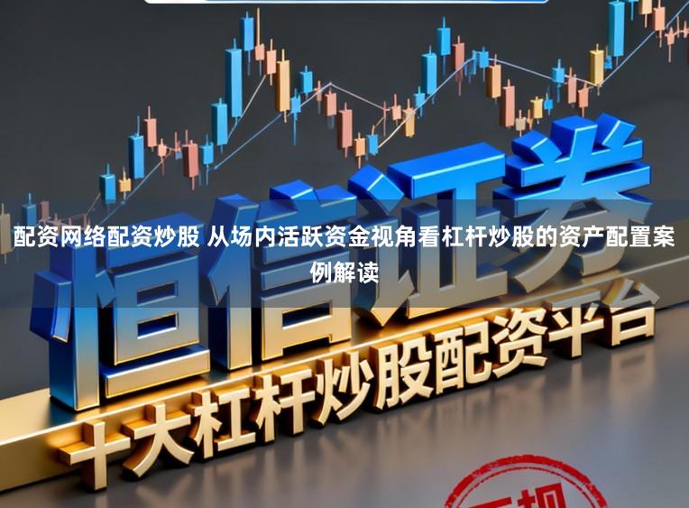 配资网络配资炒股 从场内活跃资金视角看杠杆炒股的资产配置案例解读