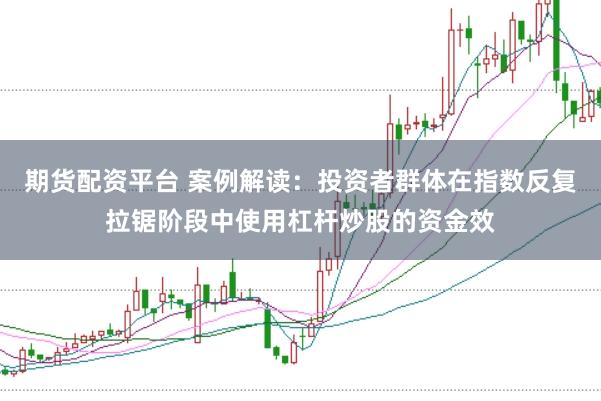 期货配资平台 案例解读：投资者群体在指数反复拉锯阶段中使用杠杆炒股的资金效