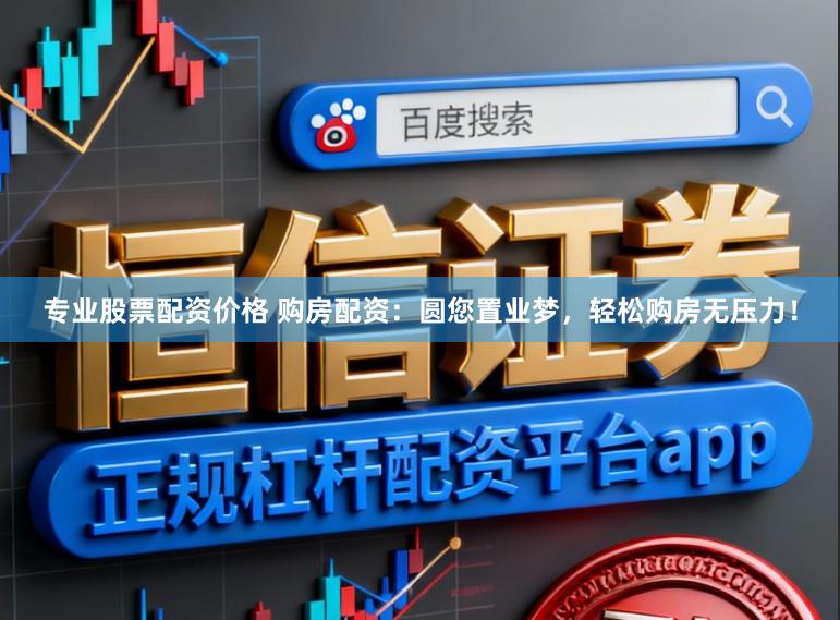 专业股票配资价格 购房配资：圆您置业梦，轻松购房无压力！