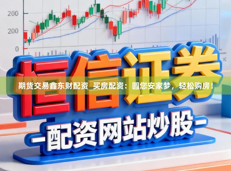 期货交易鑫东财配资  买房配资：圆您安家梦，轻松购房！