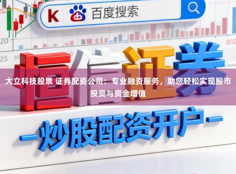 大立科技股票 证券配资公司：专业融资服务，助您轻松实现股市投资与资金增值