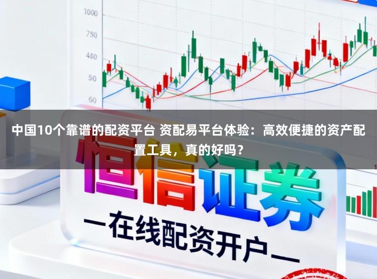 中国10个靠谱的配资平台 资配易平台体验：高效便捷的资产配置工具，真的好吗？