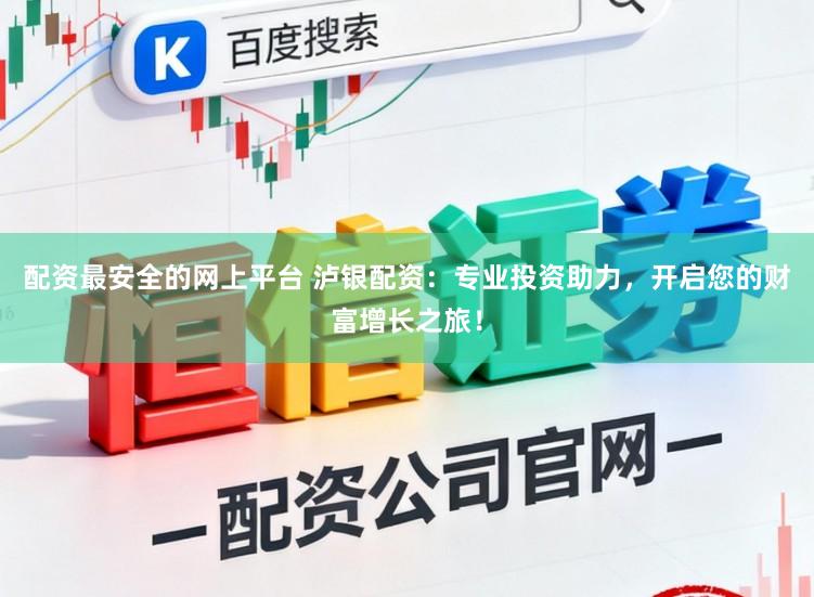 配资最安全的网上平台 泸银配资：专业投资助力，开启您的财富增长之旅！