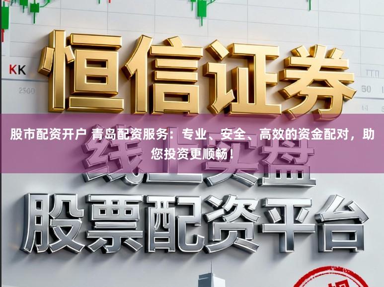 股市配资开户 青岛配资服务：专业、安全、高效的资金配对，助您投资更顺畅！