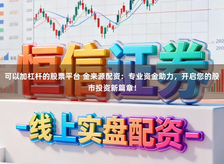 可以加杠杆的股票平台 金来源配资：专业资金助力，开启您的股市投资新篇章！