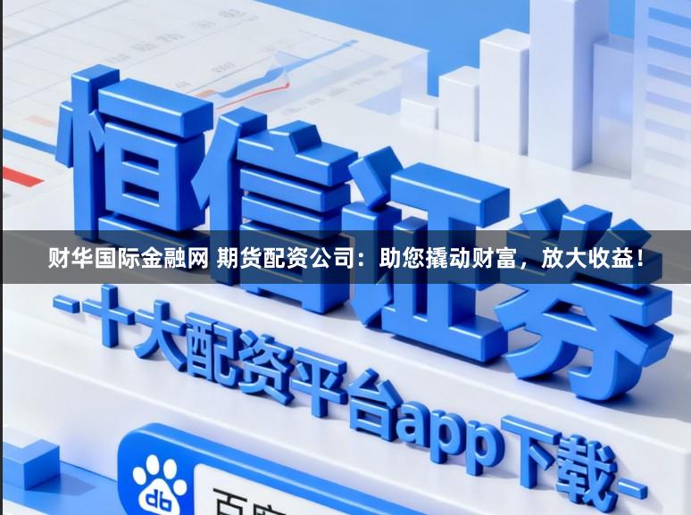 财华国际金融网 期货配资公司：助您撬动财富，放大收益！