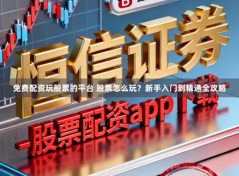 免费配资玩股票的平台 股票怎么玩？新手入门到精通全攻略