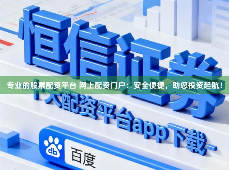 专业的股票配资平台 网上配资门户：安全便捷，助您投资起航！