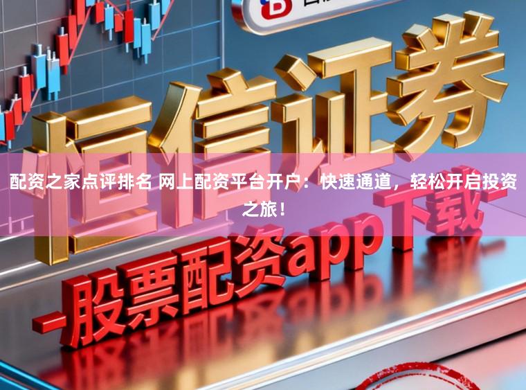配资之家点评排名 网上配资平台开户：快速通道，轻松开启投资之旅！