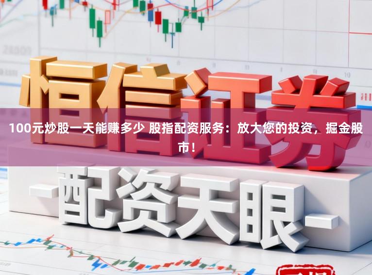 100元炒股一天能赚多少 股指配资服务：放大您的投资，掘金股市！