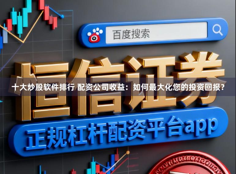 十大炒股软件排行 配资公司收益：如何最大化您的投资回报？