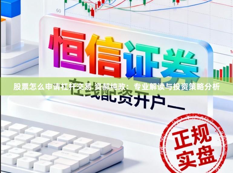 股票怎么申请杠杆交易 资郝纯政：专业解读与投资策略分析