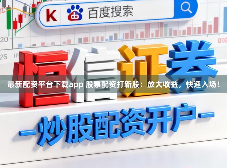 最新配资平台下载app 股票配资打新股：放大收益，快速入场！