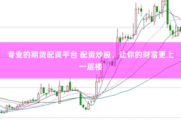 专业的期货配资平台 配资炒股，让你的财富更上一层楼