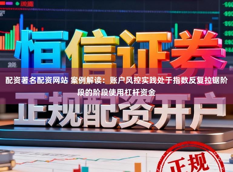 配资著名配资网站 案例解读：账户风控实践处于指数反复拉锯阶段的阶段使用杠杆资金