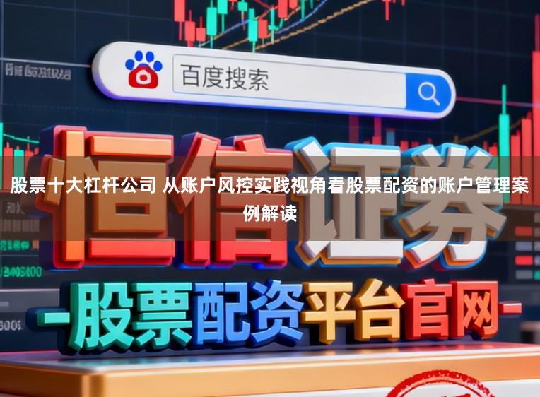 股票十大杠杆公司 从账户风控实践视角看股票配资的账户管理案例解读