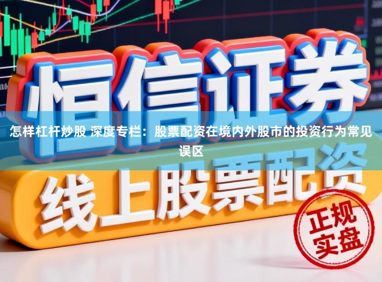 怎样杠杆炒股 深度专栏：股票配资在境内外股市的投资行为常见误区