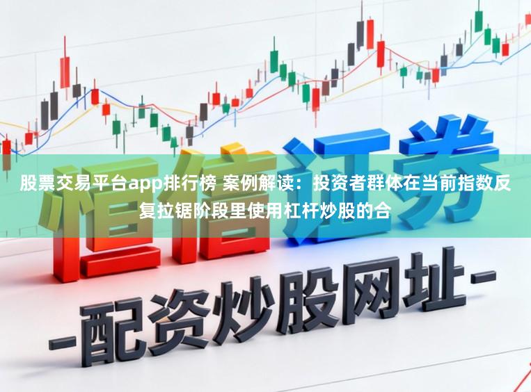 股票交易平台app排行榜 案例解读：投资者群体在当前指数反复拉锯阶段里使用杠杆炒股的合