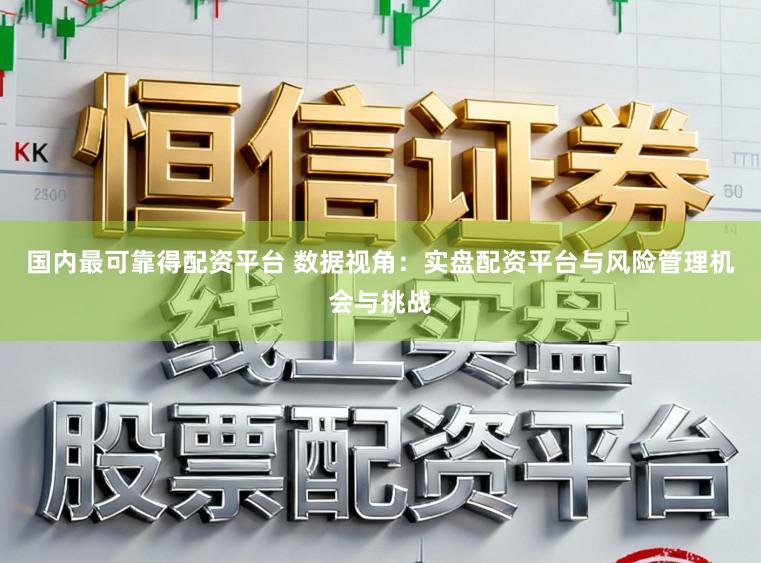 国内最可靠得配资平台 数据视角：实盘配资平台与风险管理机会与挑战