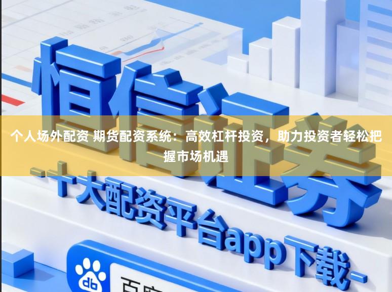 个人场外配资 期货配资系统：高效杠杆投资，助力投资者轻松把握市场机遇