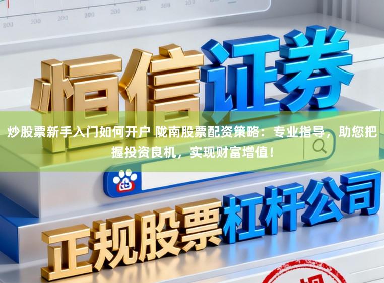 炒股票新手入门如何开户 陇南股票配资策略：专业指导，助您把握投资良机，实现财富增值！