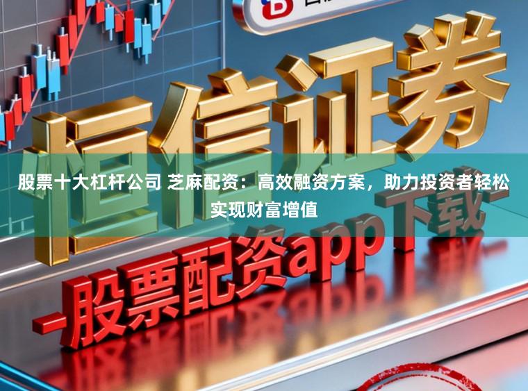 股票十大杠杆公司 芝麻配资：高效融资方案，助力投资者轻松实现财富增值