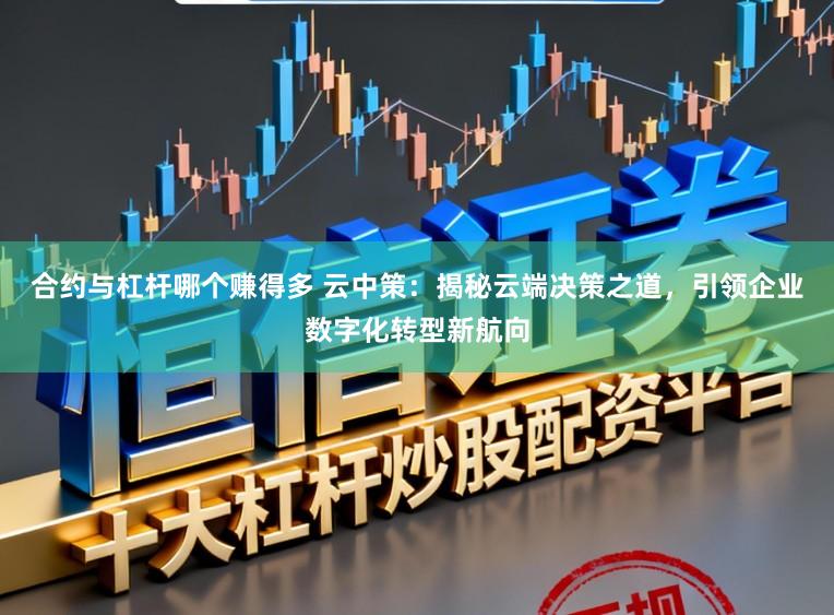合约与杠杆哪个赚得多 云中策：揭秘云端决策之道，引领企业数字化转型新航向