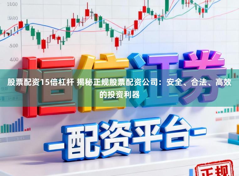 股票配资15倍杠杆 揭秘正规股票配资公司：安全、合法、高效的投资利器