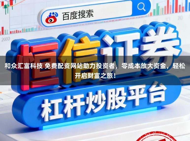 和众汇富科技 免费配资网站助力投资者，零成本放大资金，轻松开启财富之旅！
