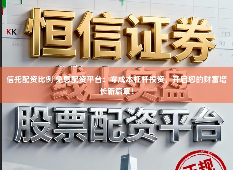 信托配资比例 免息配资平台：零成本杠杆投资，开启您的财富增长新篇章！