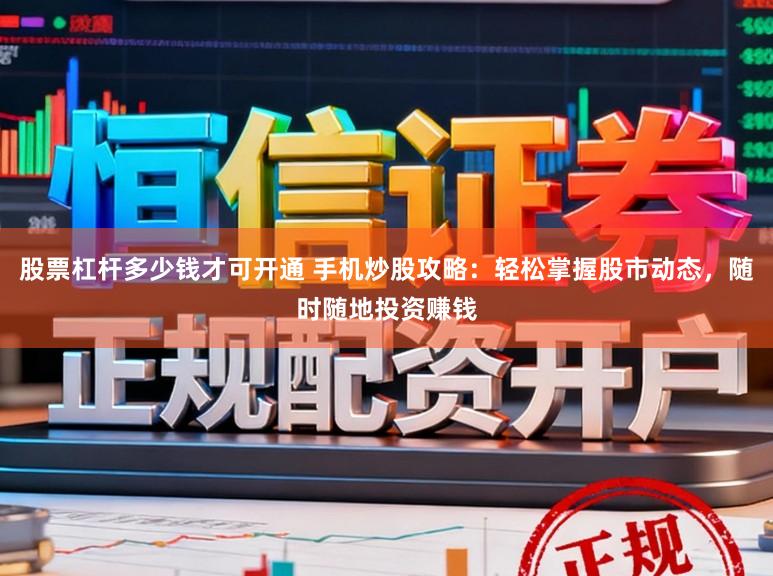 股票杠杆多少钱才可开通 手机炒股攻略：轻松掌握股市动态，随时随地投资赚钱