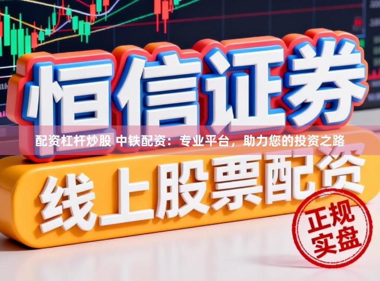 配资杠杆炒股 中铁配资：专业平台，助力您的投资之路