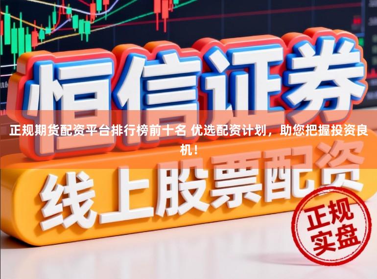 正规期货配资平台排行榜前十名 优选配资计划，助您把握投资良机！