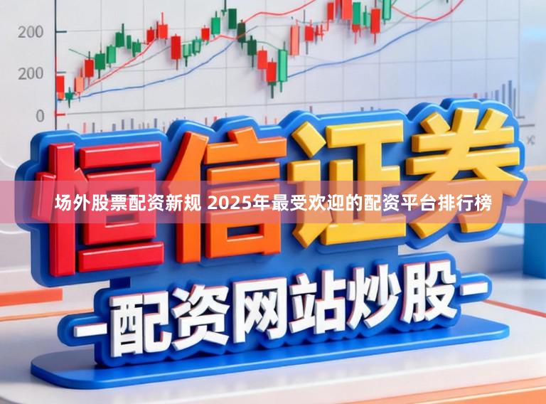 场外股票配资新规 2025年最受欢迎的配资平台排行榜