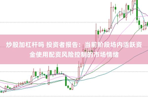 炒股加杠杆吗 投资者报告：当前阶段场内活跃资金使用配资风险控制的市场情绪