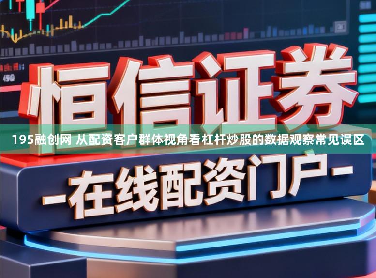 195融创网 从配资客户群体视角看杠杆炒股的数据观察常见误区