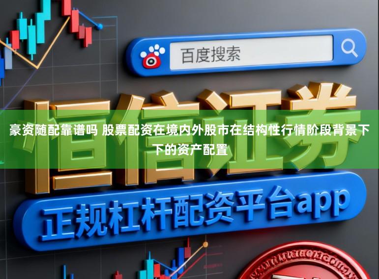 豪资随配靠谱吗 股票配资在境内外股市在结构性行情阶段背景下下的资产配置