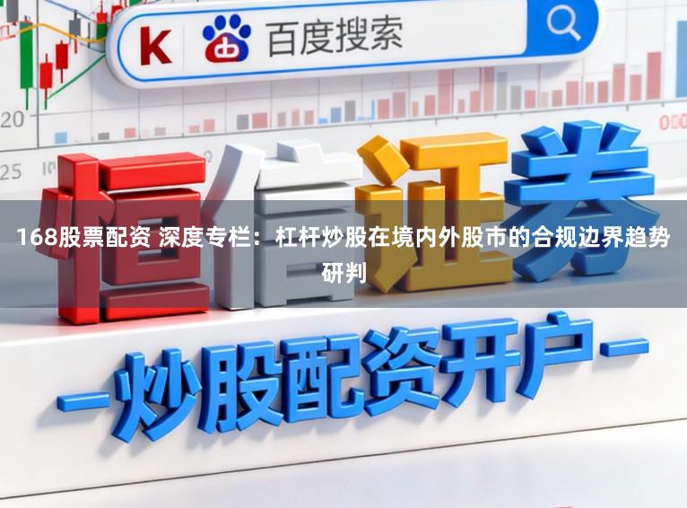 168股票配资 深度专栏：杠杆炒股在境内外股市的合规边界趋势研判