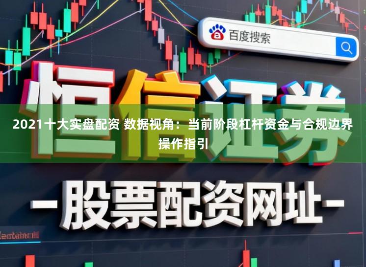 2021十大实盘配资 数据视角：当前阶段杠杆资金与合规边界操作指引